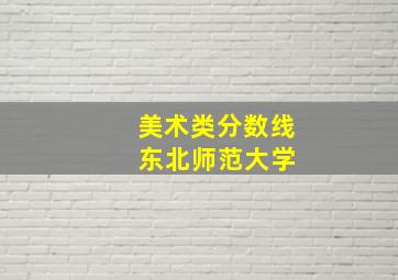 美术类分数线 东北师范大学